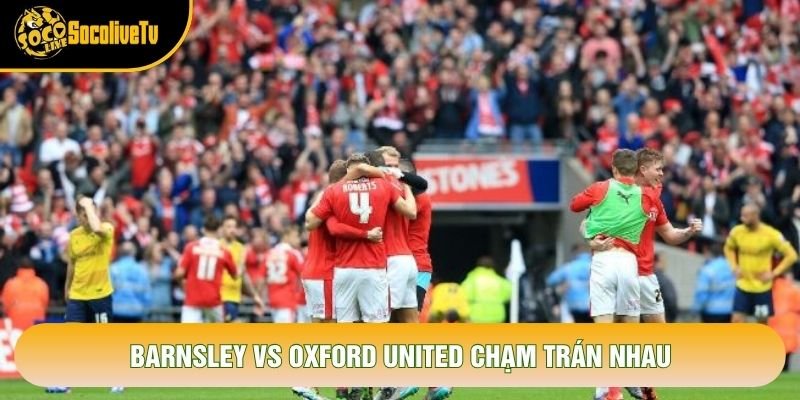 Barnsley vs Oxford United chạm trán nhau Barnsley vs Oxford United chạm trán nhau