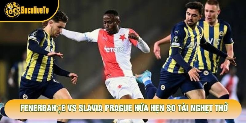 Fenerbahçe vs Slavia Prague hứa hẹn so tài nghẹt thở