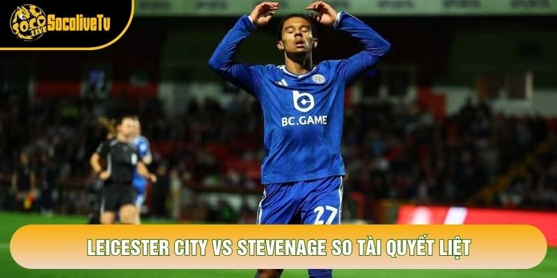 Leicester City vs Stevenage so tài quyết liệt