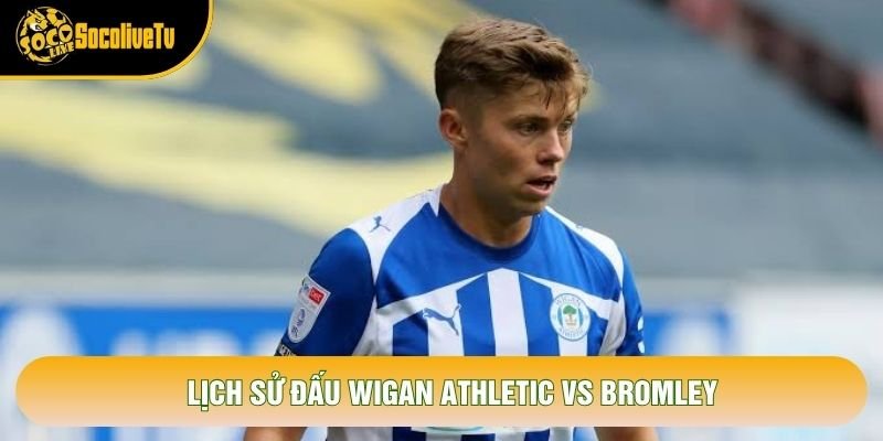 Lịch sử đấu Wigan Athletic vs Bromley