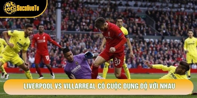 Liverpool vs Villarreal có cuộc đụng độ với nhau