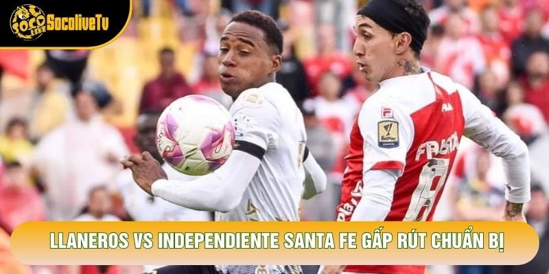 Llaneros vs Independiente Santa Fe gấp rút chuẩn bị
