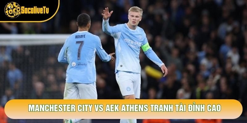 Manchester City vs AEK Athens tranh tài đỉnh cao Manchester City vs AEK Athens tranh tài đỉnh cao