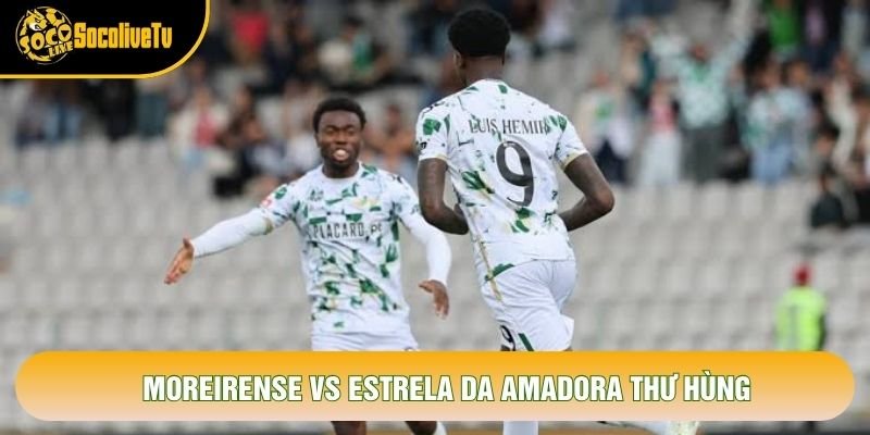 Moreirense vs Estrela Da Amadora thư hùng
