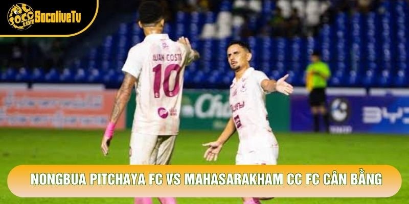 Nongbua Pitchaya FC vs Mahasarakham CC FC cân bằng