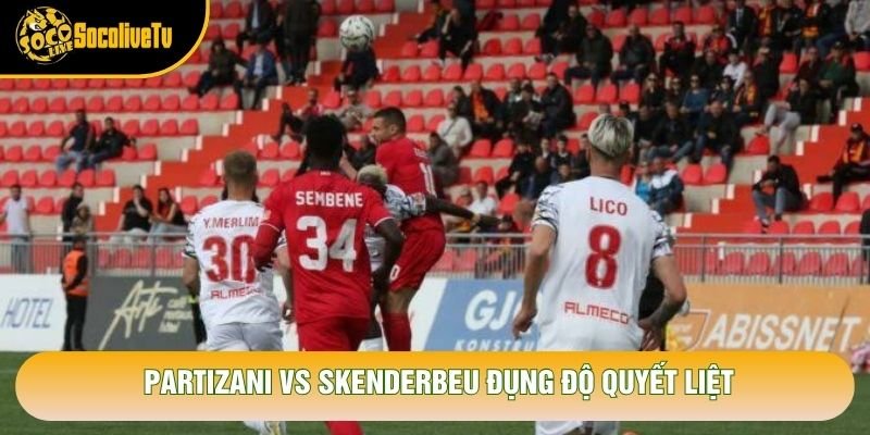 Partizani vs Skenderbeu đụng độ quyết liệt
