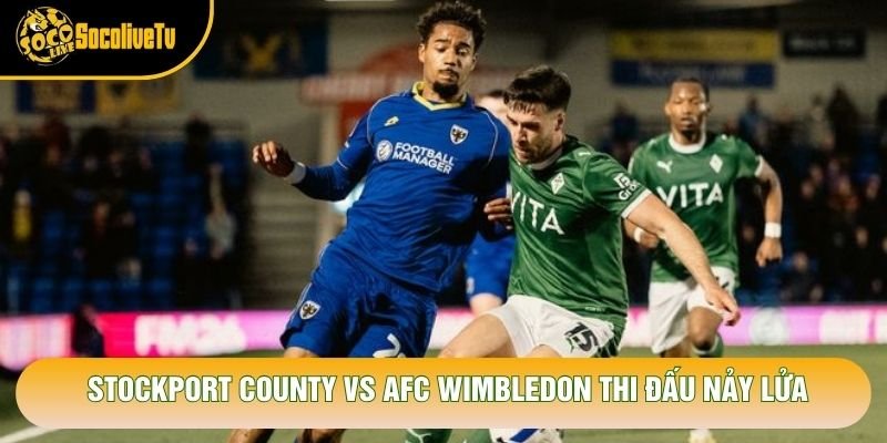 Stockport County vs AFC Wimbledon thi đấu nảy lửa