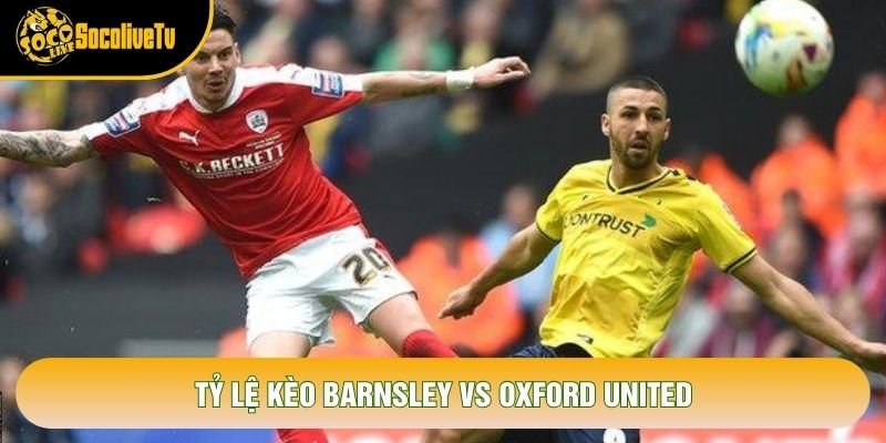 Tỷ lệ kèo Barnsley vs Oxford United Tỷ lệ kèo Barnsley vs Oxford United