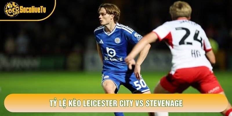 Tỷ lệ kèo Leicester City vs Stevenage