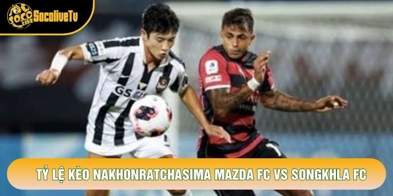 Tỷ lệ kèo Nakhonratchasima Mazda FC vs Songkhla FC
