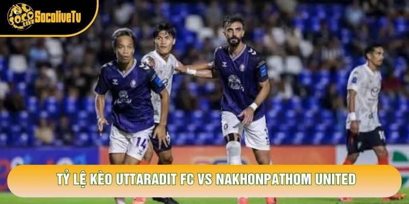 Tỷ lệ kèo Uttaradit Fc vs Nakhonpathom United Tỷ lệ kèo Uttaradit Fc vs Nakhonpathom United