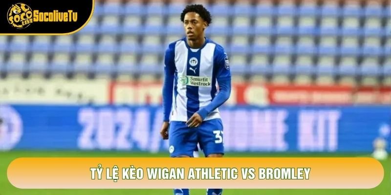 Tỷ lệ kèo Wigan Athletic vs Bromley