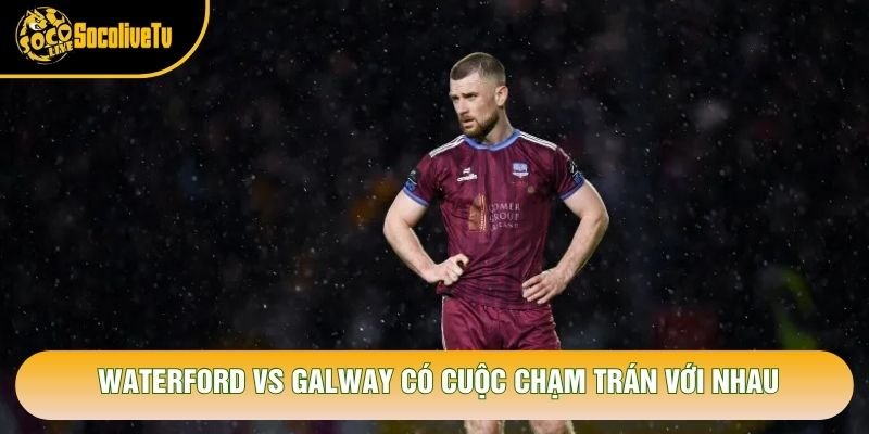 Waterford vs Galway có cuộc chạm trán với nhau