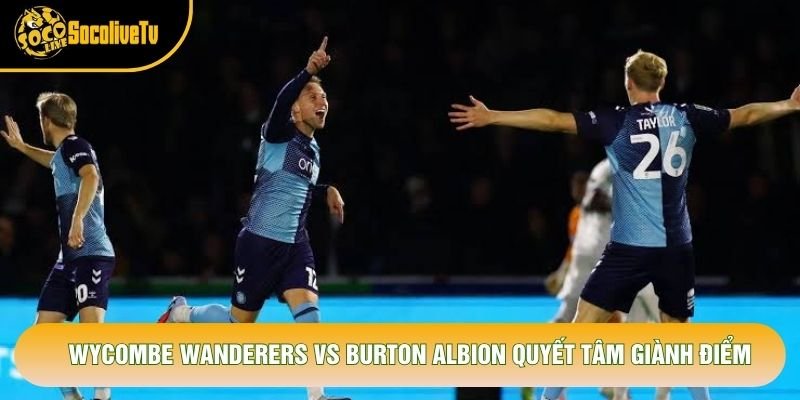 Wycombe Wanderers vs Burton Albion quyết tâm giành điểm